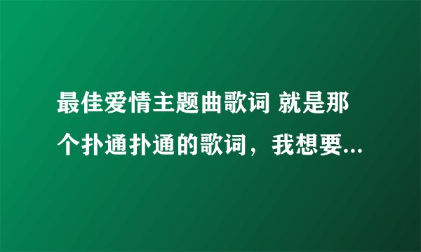 最佳爱情主题曲歌词 就是那个扑通扑通的歌词，我想要中文翻译过来的