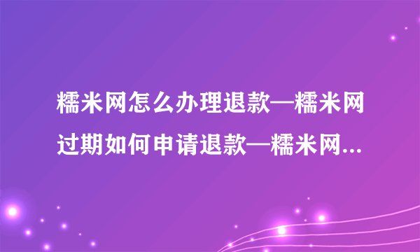 糯米网怎么办理退款—糯米网过期如何申请退款—糯米网如何办理退款