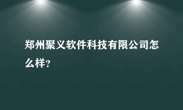 郑州聚义软件科技有限公司怎么样？