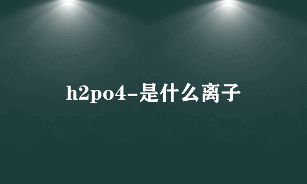 h2po4-是什么离子