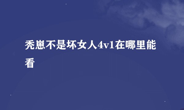 秃崽不是坏女人4v1在哪里能看