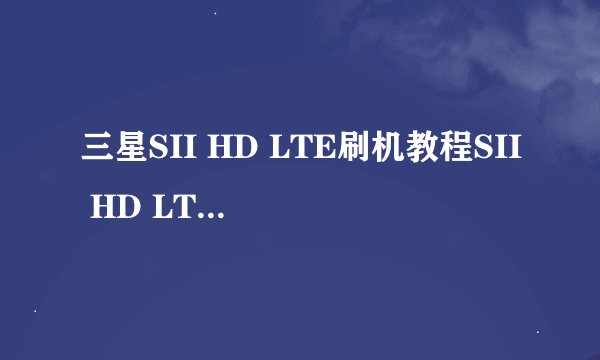 三星SII HD LTE刷机教程SII HD LTE图文刷机教程