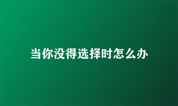 当你没得选择时怎么办