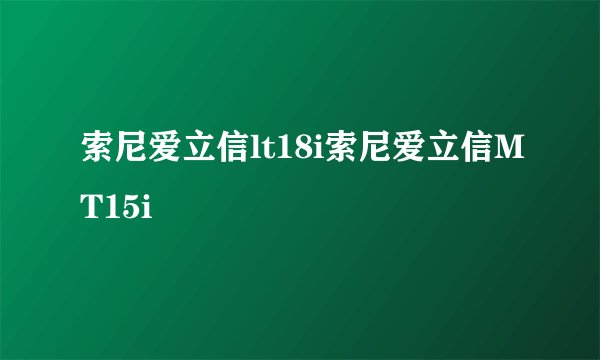 索尼爱立信lt18i索尼爱立信MT15i