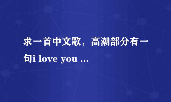 求一首中文歌，高潮部分有一句i love you baby，好像是男歌手唱的