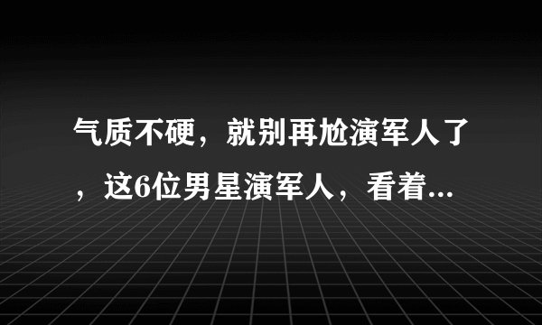 气质不硬，就别再尬演军人了，这6位男星演军人，看着让人真难受