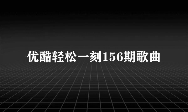 优酷轻松一刻156期歌曲