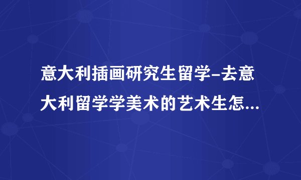 意大利插画研究生留学-去意大利留学学美术的艺术生怎么选学校和专业怎么选？