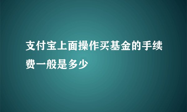 支付宝上面操作买基金的手续费一般是多少