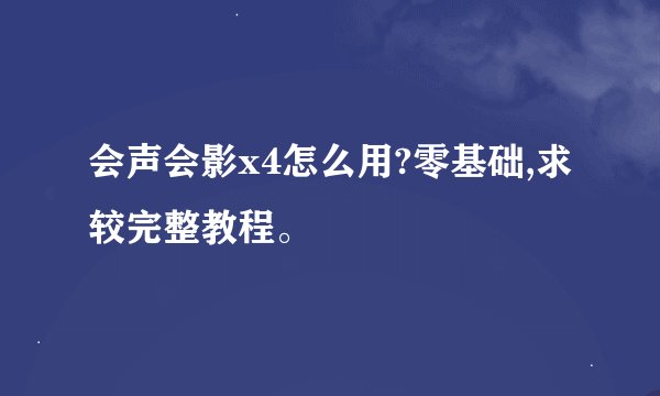 会声会影x4怎么用?零基础,求较完整教程。