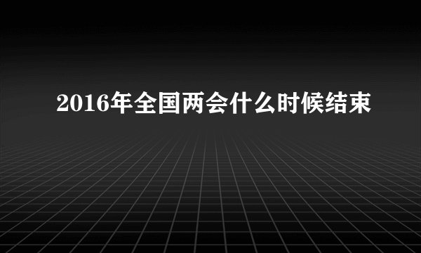 2016年全国两会什么时候结束