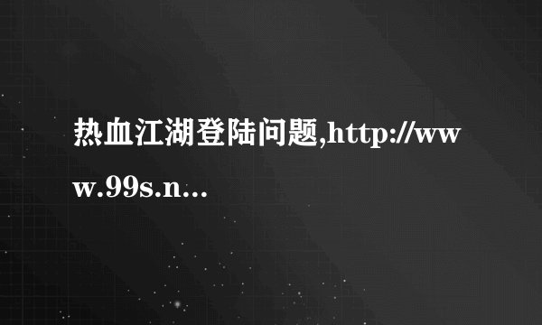 热血江湖登陆问题,http://www.99s.net.ru/