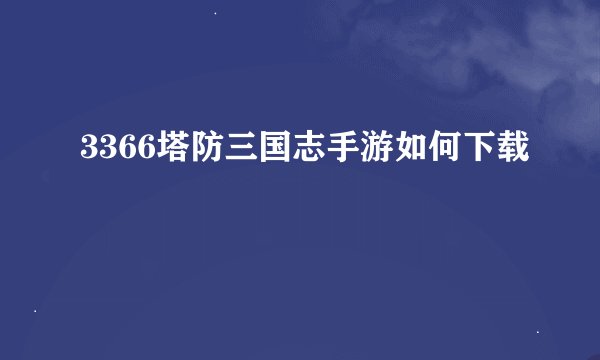 3366塔防三国志手游如何下载