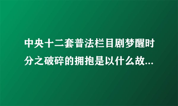 中央十二套普法栏目剧梦醒时分之破碎的拥抱是以什么故事为原型