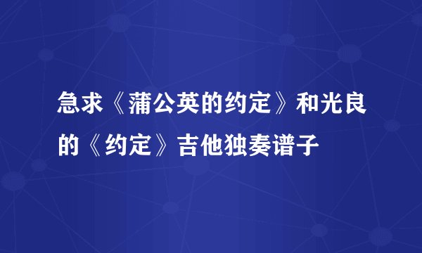 急求《蒲公英的约定》和光良的《约定》吉他独奏谱子