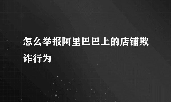 怎么举报阿里巴巴上的店铺欺诈行为