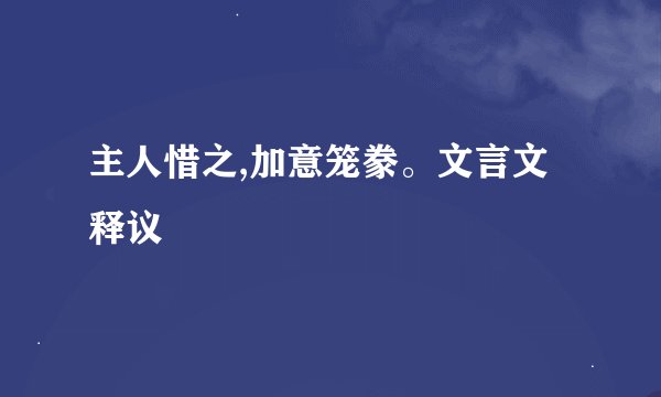 主人惜之,加意笼豢。文言文释议