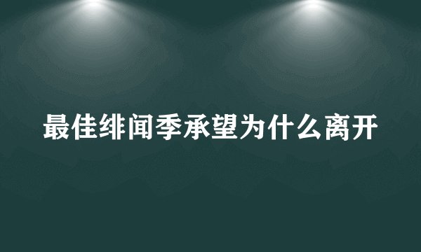 最佳绯闻季承望为什么离开