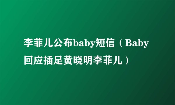 李菲儿公布baby短信（Baby回应插足黄晓明李菲儿）