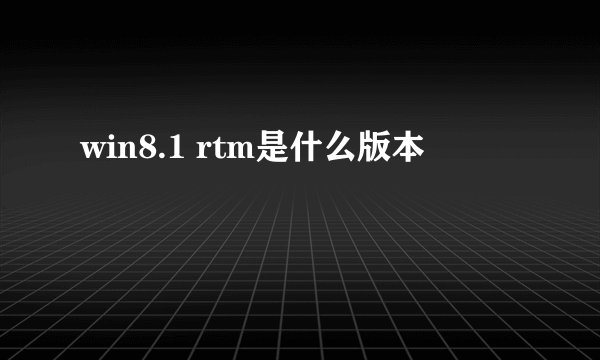 win8.1 rtm是什么版本