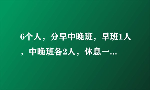 6个人，分早中晚班，早班1人，中晚班各2人，休息一人，怎么轮转合理？求高人指点！最后有表格！！谢谢！