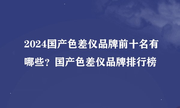 2024国产色差仪品牌前十名有哪些？国产色差仪品牌排行榜