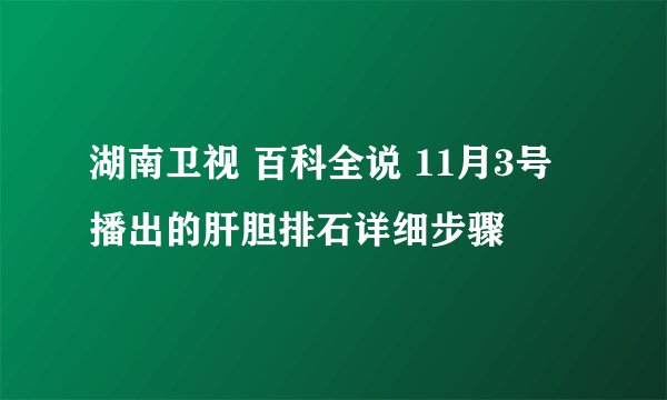 湖南卫视 百科全说 11月3号播出的肝胆排石详细步骤