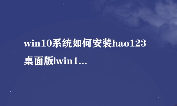 win10系统如何安装hao123桌面版|win10系统安装hao123桌面版的方法