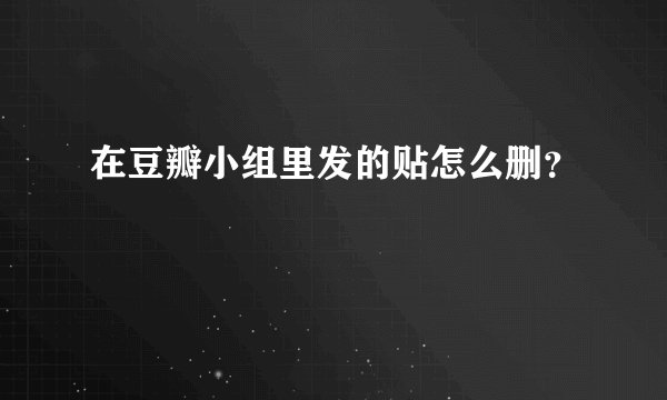 在豆瓣小组里发的贴怎么删？