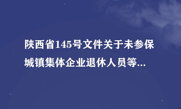 陕西省145号文件关于未参保城镇集体企业退休人员等参加企业职工基本养老保险有关问题的通知