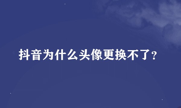 抖音为什么头像更换不了？