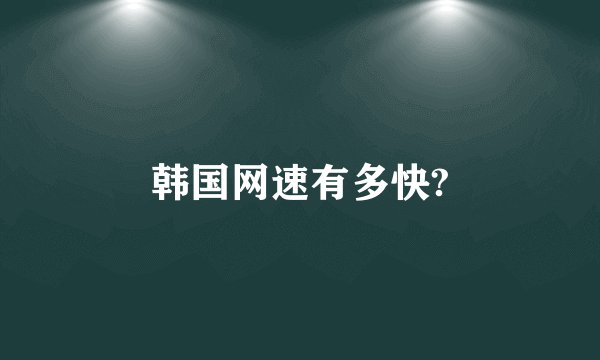 韩国网速有多快?
