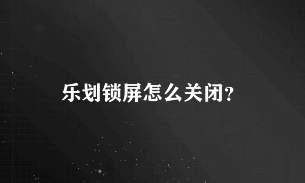 乐划锁屏怎么关闭?