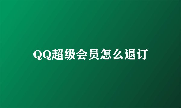 QQ超级会员怎么退订