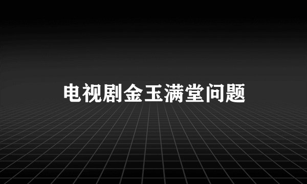 电视剧金玉满堂问题