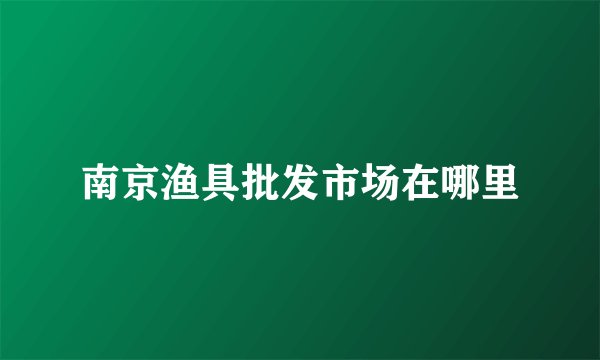 南京渔具批发市场在哪里