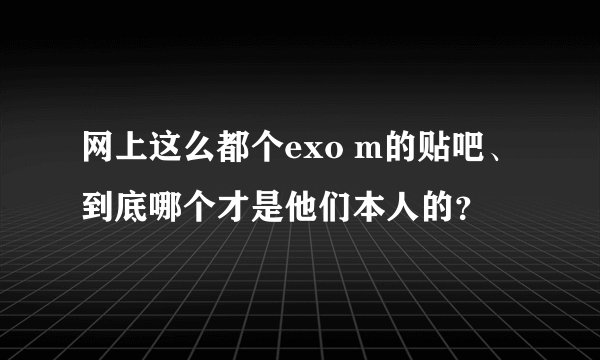 网上这么都个exo m的贴吧、到底哪个才是他们本人的？