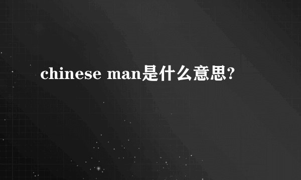 chinese man是什么意思?