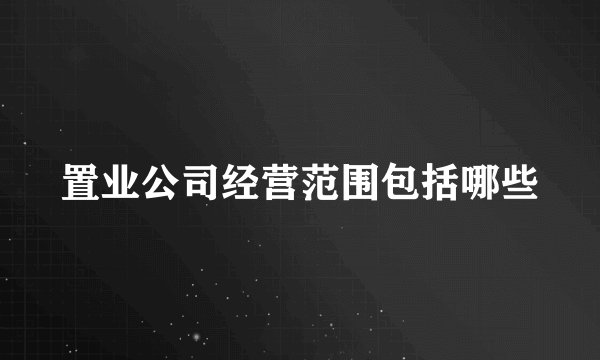 置业公司经营范围包括哪些