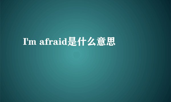 I'm afraid是什么意思