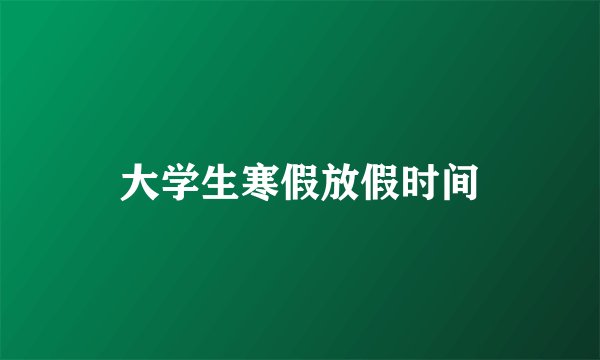 大学生寒假放假时间