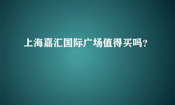 上海嘉汇国际广场值得买吗？
