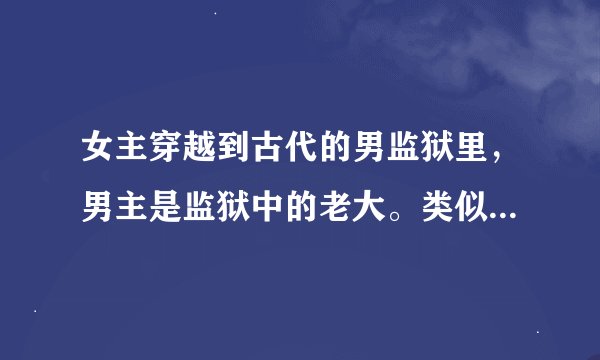 女主穿越到古代的男监狱里，男主是监狱中的老大。类似《相公是狱霸》这样的！