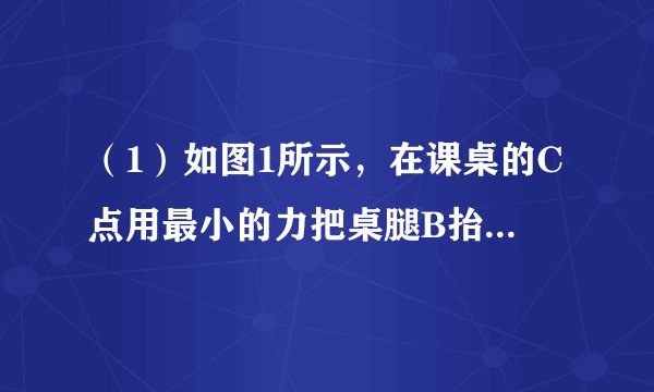 （1）如图1所示，在课桌的C点用最小的力把桌腿B抬离地面，在抬起时桌腿A没有滑动．请在C点画出这个力的示
