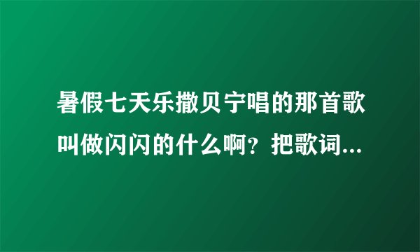 暑假七天乐撒贝宁唱的那首歌叫做闪闪的什么啊？把歌词一起给我