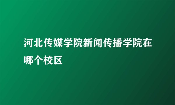 河北传媒学院新闻传播学院在哪个校区