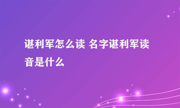 谌利军怎么读 名字谌利军读音是什么