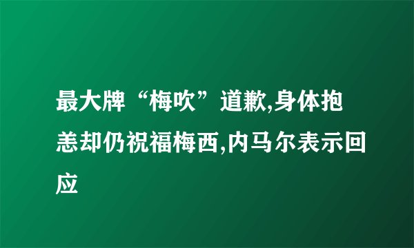 最大牌“梅吹”道歉,身体抱恙却仍祝福梅西,内马尔表示回应