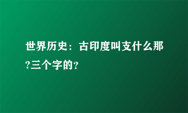 世界历史：古印度叫支什么那?三个字的？