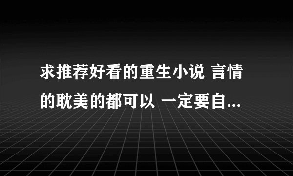 求推荐好看的重生小说 言情的耽美的都可以 一定要自己看过的！！最好有点评，谢啦